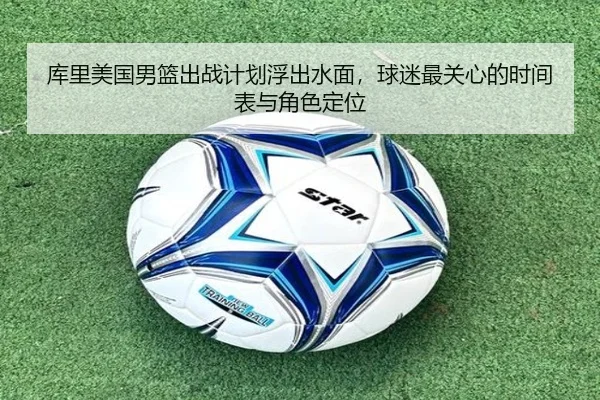 库里美国男篮出战计划浮出水面，球迷最关心的时间表与角色定位